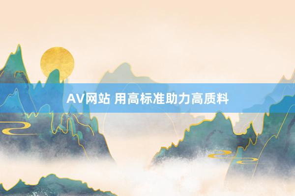 AV网站 用高标准助力高质料