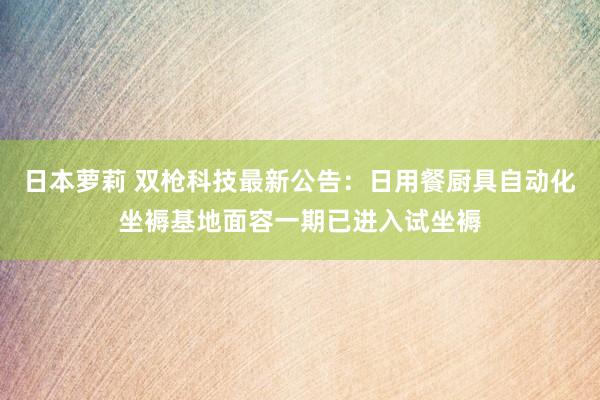 日本萝莉 双枪科技最新公告：日用餐厨具自动化坐褥基地面容一期已进入试坐褥