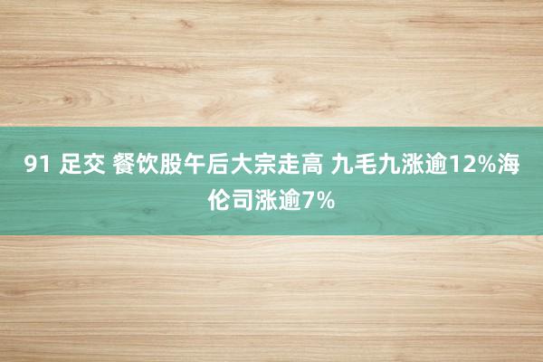 91 足交 餐饮股午后大宗走高 九毛九涨逾12%海伦司涨逾7%