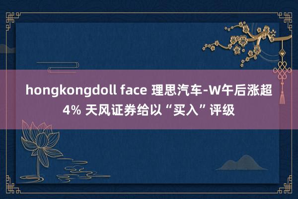 hongkongdoll face 理思汽车-W午后涨超4% 天风证券给以“买入”评级