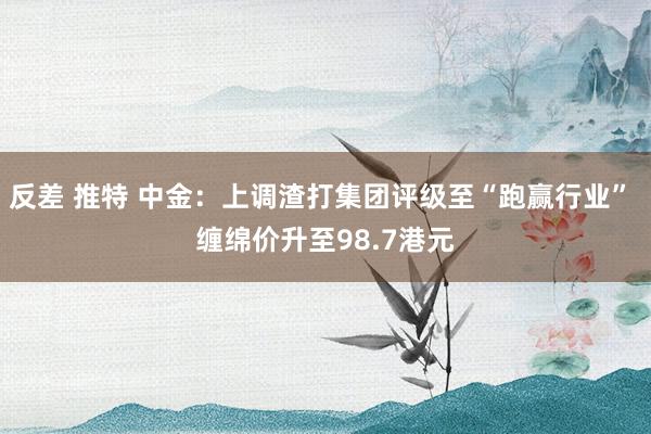 反差 推特 中金：上调渣打集团评级至“跑赢行业” 缠绵价升至98.7港元