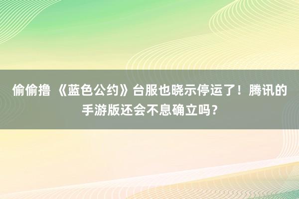 偷偷撸 《蓝色公约》台服也晓示停运了！腾讯的手游版还会不息确立吗？