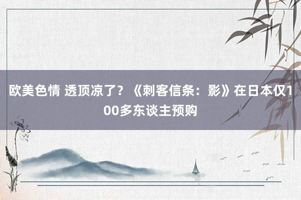 欧美色情 透顶凉了？《刺客信条：影》在日本仅100多东谈主预购