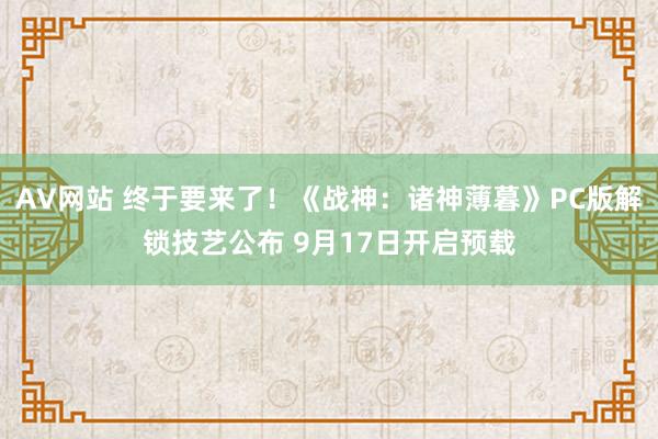 AV网站 终于要来了！《战神：诸神薄暮》PC版解锁技艺公布 9月17日开启预载