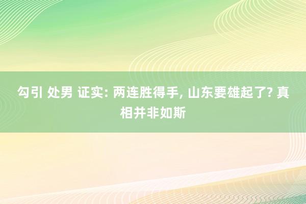 勾引 处男 证实: 两连胜得手， 山东要雄起了? 真相并非如斯