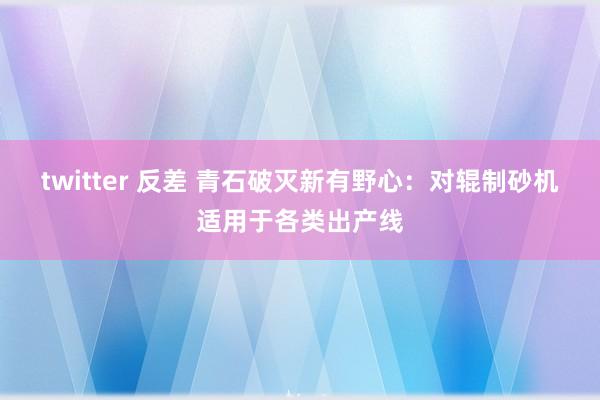 twitter 反差 青石破灭新有野心：对辊制砂机适用于各类出产线