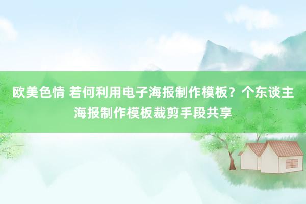 欧美色情 若何利用电子海报制作模板？个东谈主海报制作模板裁剪手段共享