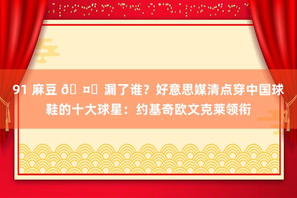 91 麻豆 🤔漏了谁？好意思媒清点穿中国球鞋的十大球星：约基奇欧文克莱领衔