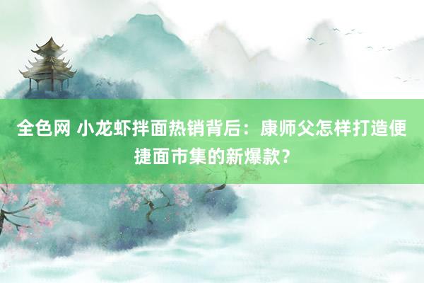 全色网 小龙虾拌面热销背后：康师父怎样打造便捷面市集的新爆款？