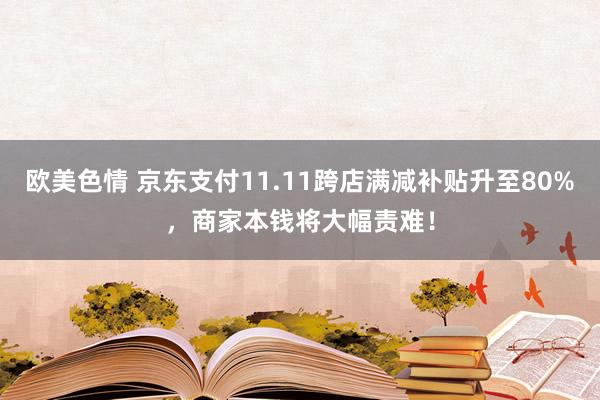 欧美色情 京东支付11.11跨店满减补贴升至80%，商家本钱将大幅责难！