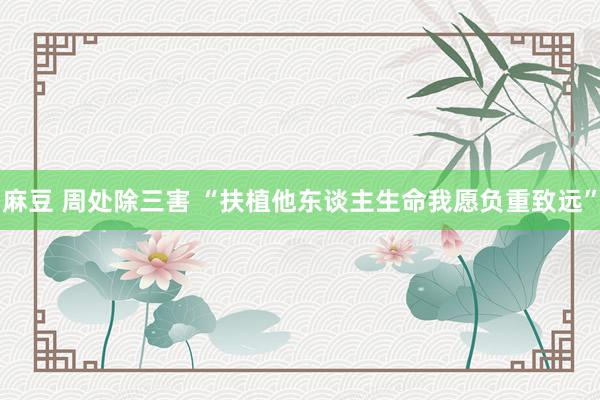 麻豆 周处除三害 “扶植他东谈主生命我愿负重致远”