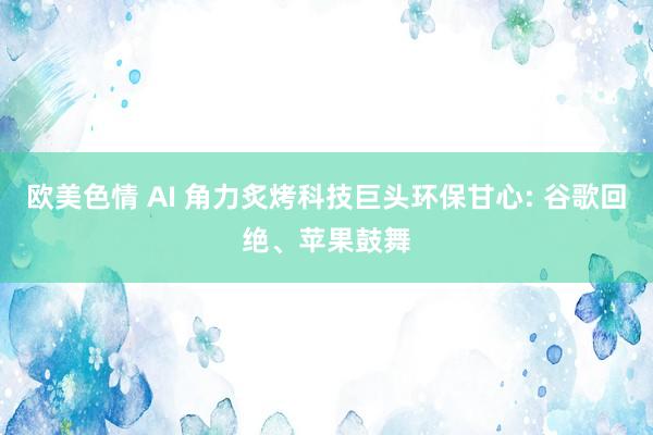 欧美色情 AI 角力炙烤科技巨头环保甘心: 谷歌回绝、苹果鼓舞