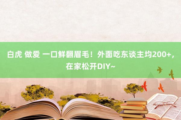 白虎 做爱 一口鲜翻眉毛！外面吃东谈主均200+，在家松开DIY~