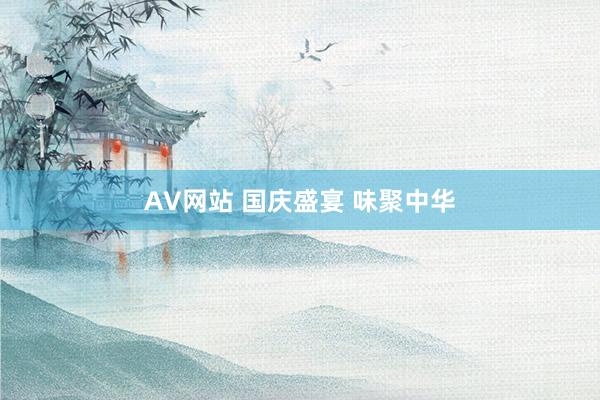 AV网站 国庆盛宴 味聚中华