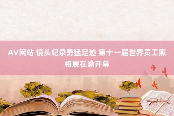 AV网站 镜头纪录勇猛足迹 第十一届世界员工照相展在渝开幕