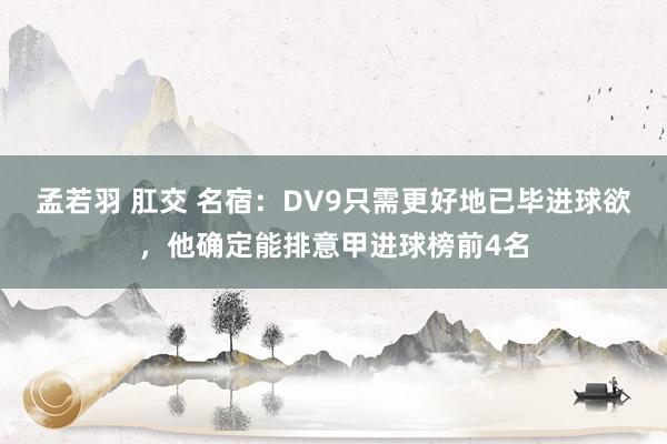 孟若羽 肛交 名宿：DV9只需更好地已毕进球欲，他确定能排意甲进球榜前4名