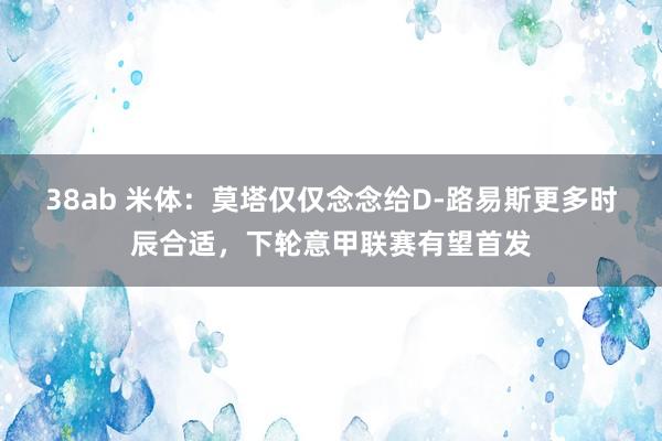 38ab 米体：莫塔仅仅念念给D-路易斯更多时辰合适，下轮意甲联赛有望首发