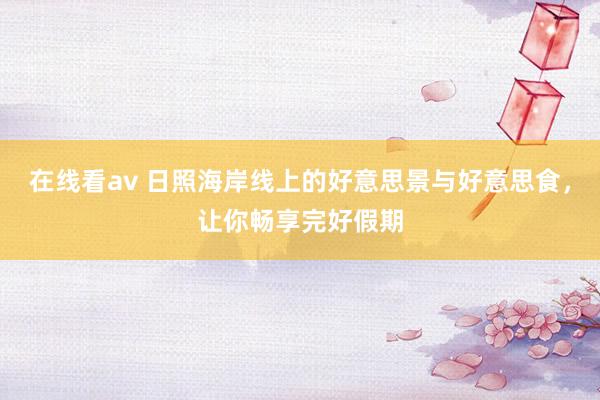 在线看av 日照海岸线上的好意思景与好意思食，让你畅享完好假期