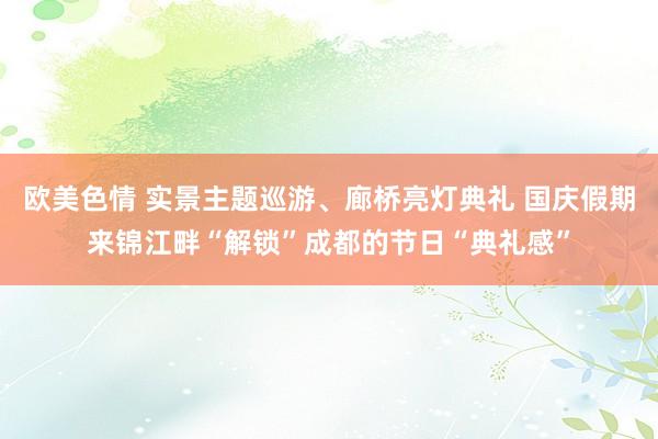 欧美色情 实景主题巡游、廊桥亮灯典礼 国庆假期来锦江畔“解锁”成都的节日“典礼感”