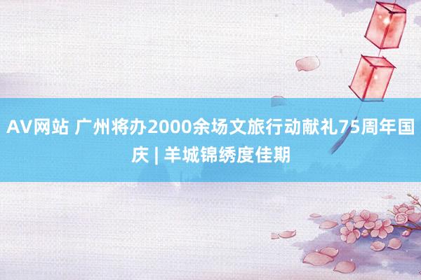 AV网站 广州将办2000余场文旅行动献礼75周年国庆 | 羊城锦绣度佳期