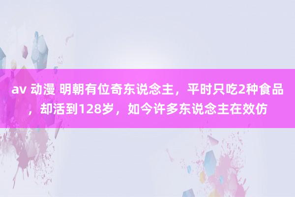 av 动漫 明朝有位奇东说念主，平时只吃2种食品，却活到128岁，如今许多东说念主在效仿