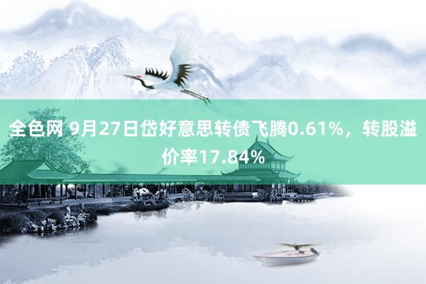 全色网 9月27日岱好意思转债飞腾0.61%，转股溢价率17.84%