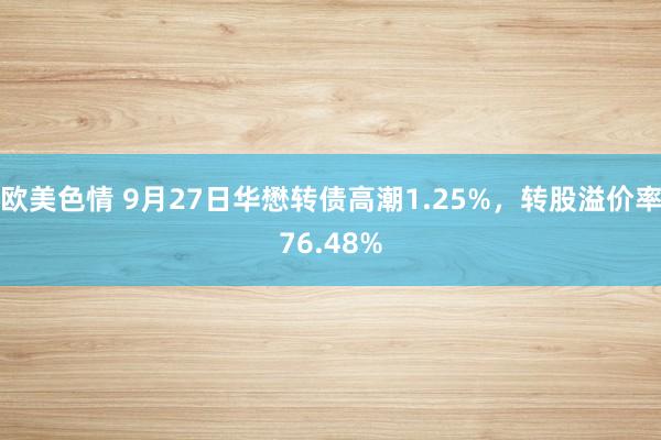 欧美色情 9月27日华懋转债高潮1.25%，转股溢价率76.48%