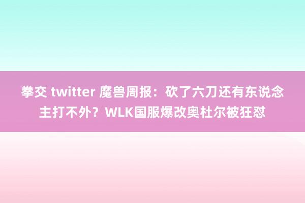 拳交 twitter 魔兽周报：砍了六刀还有东说念主打不外？WLK国服爆改奥杜尔被狂怼