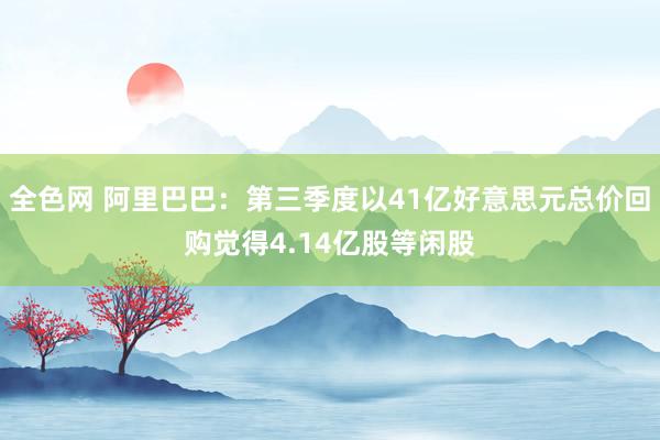 全色网 阿里巴巴：第三季度以41亿好意思元总价回购觉得4.14亿股等闲股