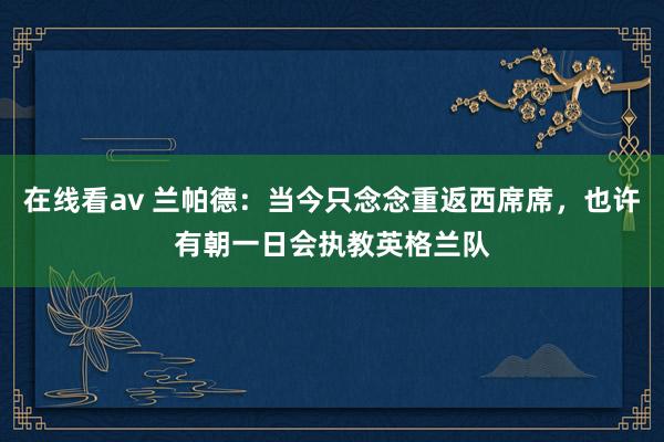 在线看av 兰帕德：当今只念念重返西席席，也许有朝一日会执教英格兰队