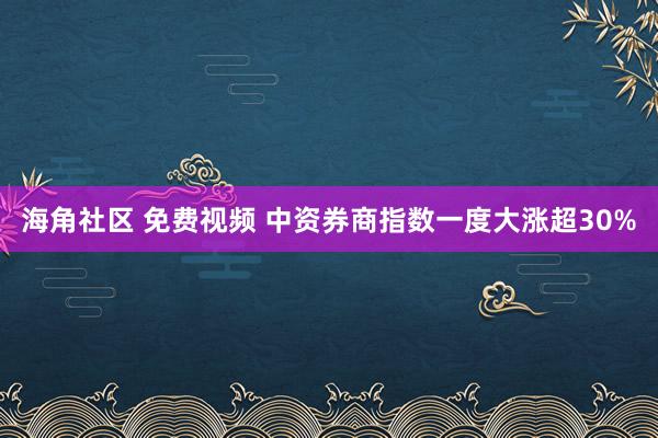 海角社区 免费视频 中资券商指数一度大涨超30%