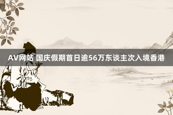 AV网站 国庆假期首日逾56万东谈主次入境香港