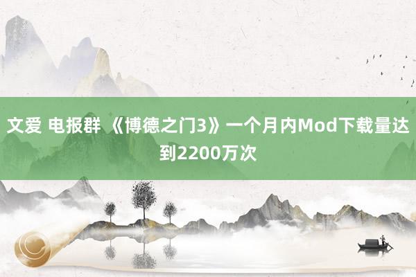 文爱 电报群 《博德之门3》一个月内Mod下载量达到2200万次