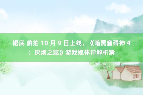 裙底 偷拍 10 月 9 日上线，《暗黑窒碍神 4：厌烦之躯》游戏媒体评解析禁