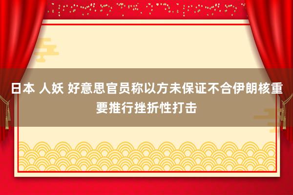 日本 人妖 好意思官员称以方未保证不合伊朗核重要推行挫折性打击