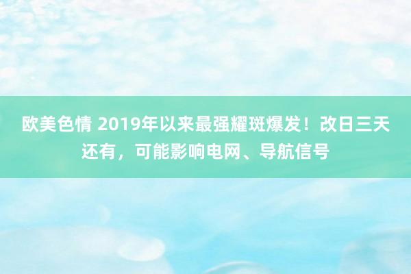 欧美色情 2019年以来最强耀斑爆发！改日三天还有，可能影响电网、导航信号