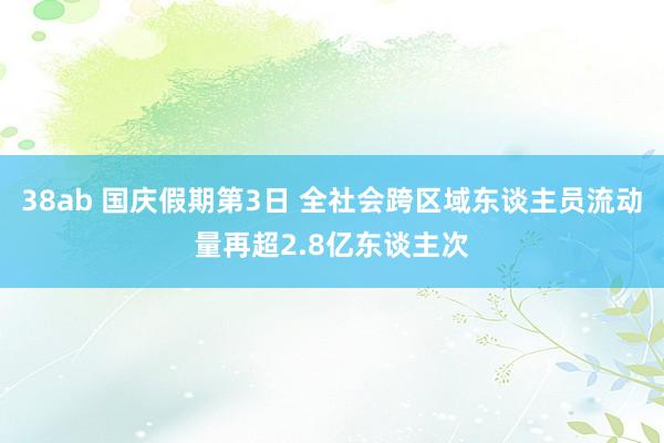 38ab 国庆假期第3日 全社会跨区域东谈主员流动量再超2.8亿东谈主次