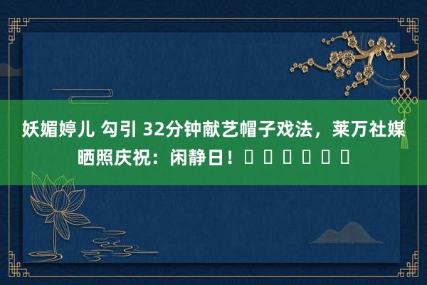 妖媚婷儿 勾引 32分钟献艺帽子戏法，莱万社媒晒照庆祝：闲静日！⚽️⚽️⚽️