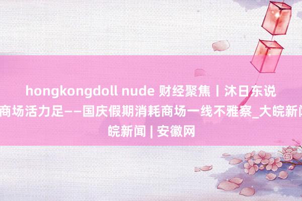 hongkongdoll nude 财经聚焦丨沐日东说念主气旺 商场活力足——国庆假期消耗商场一线不雅察_大皖新闻 | 安徽网