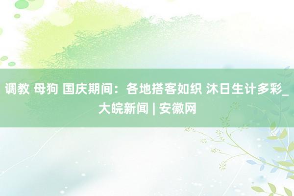 调教 母狗 国庆期间：各地搭客如织 沐日生计多彩_大皖新闻 | 安徽网