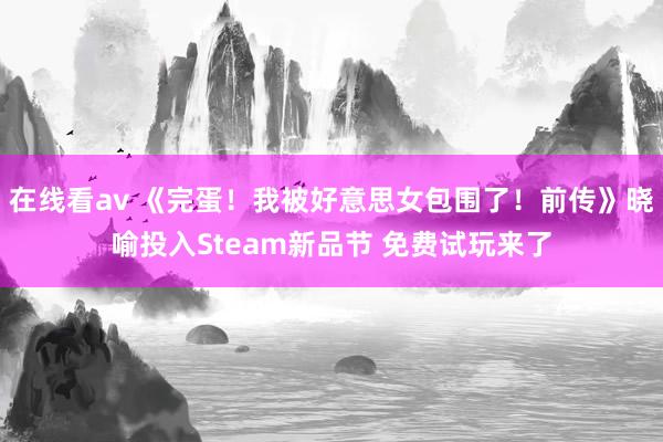 在线看av 《完蛋！我被好意思女包围了！前传》晓喻投入Steam新品节 免费试玩来了