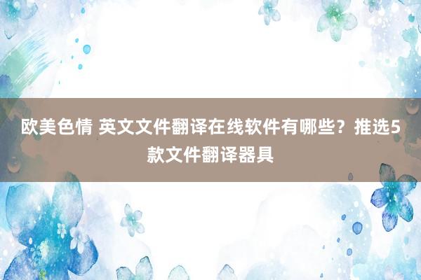 欧美色情 英文文件翻译在线软件有哪些？推选5款文件翻译器具