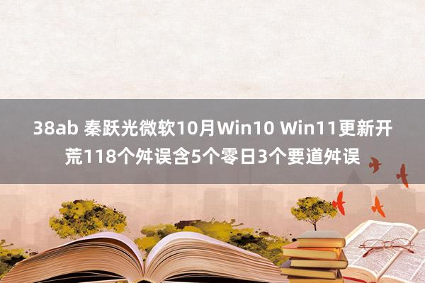 38ab 秦跃光微软10月Win10 Win11更新开荒118个舛误含5个零日3个要道舛误