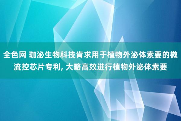 全色网 珈泌生物科技肯求用于植物外泌体索要的微流控芯片专利， 大略高效进行植物外泌体索要