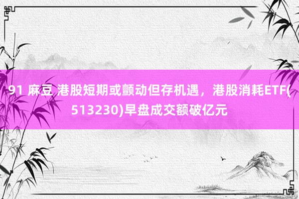 91 麻豆 港股短期或颤动但存机遇，港股消耗ETF(513230)早盘成交额破亿元