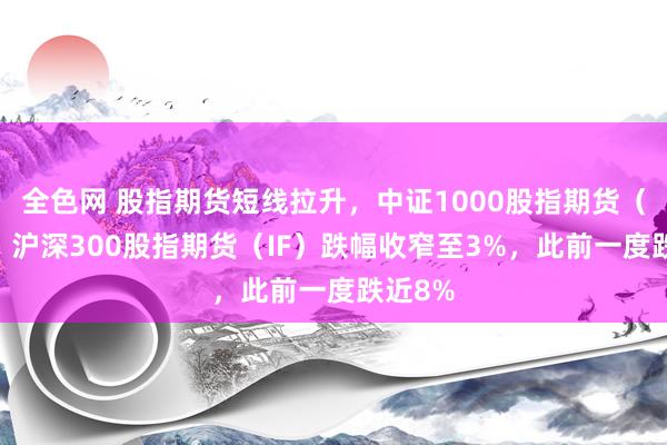 全色网 股指期货短线拉升，中证1000股指期货（IM）、沪深300股指期货（IF）跌幅收窄至3%，此前一度跌近8%