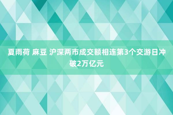 夏雨荷 麻豆 沪深两市成交额相连第3个交游日冲破2万亿元