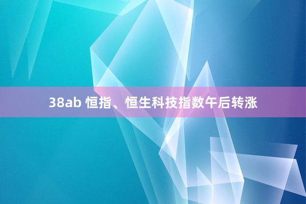 38ab 恒指、恒生科技指数午后转涨