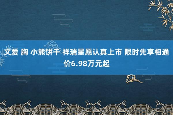 文爱 胸 小熊饼干 祥瑞星愿认真上市 限时先享相通价6.98万元起