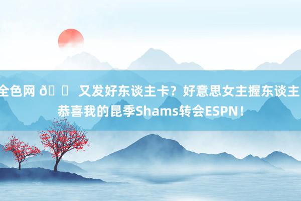 全色网 😠又发好东谈主卡？好意思女主握东谈主：恭喜我的昆季Shams转会ESPN！